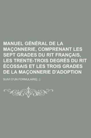 Cover of Manuel General de La Maconnerie, Comprenant Les Sept Grades Du Rit Francais, Les Trente-Trois Degres Du Rit Ecossais Et Les Trois Grades de La Maconne