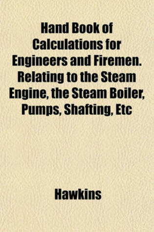 Cover of Hand Book of Calculations for Engineers and Firemen. Relating to the Steam Engine, the Steam Boiler, Pumps, Shafting, Etc