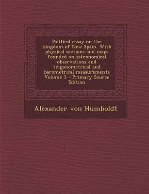 Book cover for Political Essay on the Kingdom of New Spain. with Physical Sections and Maps Founded on Astronomical Observations and Trigonometrical and Barometrical Measurements Volume 3 - Primary Source Edition