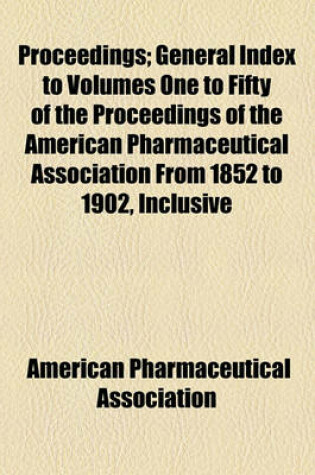 Cover of Proceedings; General Index to Volumes One to Fifty of the Proceedings of the American Pharmaceutical Association from 1852 to 1902, Inclusive