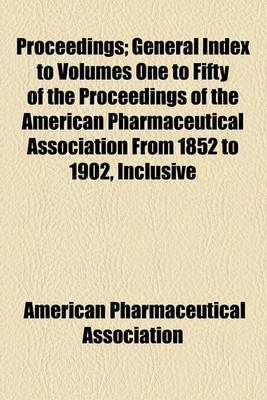 Book cover for Proceedings; General Index to Volumes One to Fifty of the Proceedings of the American Pharmaceutical Association from 1852 to 1902, Inclusive