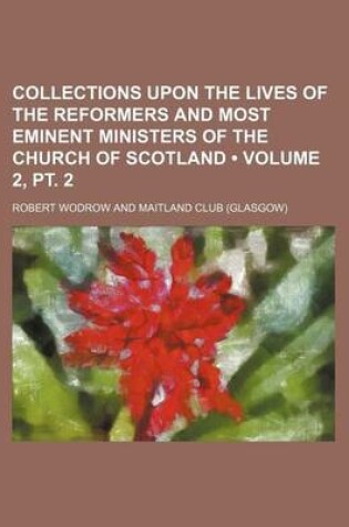 Cover of Collections Upon the Lives of the Reformers and Most Eminent Ministers of the Church of Scotland (Volume 2, PT. 2)