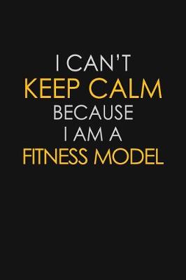 Book cover for I Can't Keep Calm Because I Am A Fitness Model