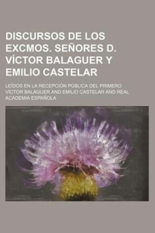 Cover of Discursos de Los Excmos. Senores D. Victor Balaguer y Emilio Castelar; Leidos En La Recepcion Publica del Primero