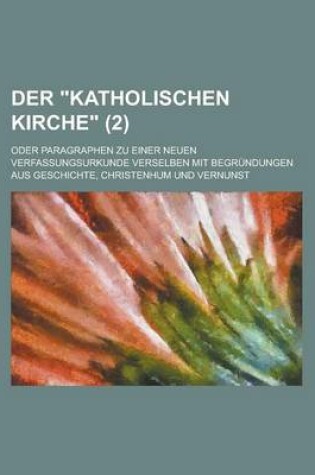 Cover of Der Katholischen Kirche; Oder Paragraphen Zu Einer Neuen Verfassungsurkunde Verselben Mit Begrundungen Aus Geschichte, Christenhum Und Vernunst (2)