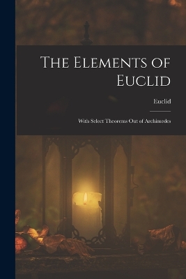 Book cover for The Elements of Euclid; With Select Theorems Out of Archimedes