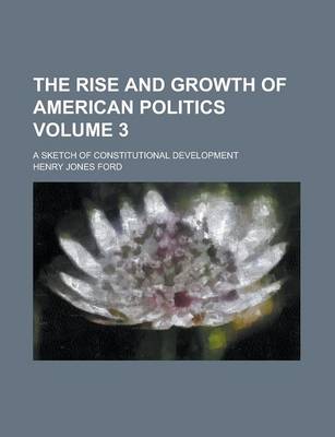 Book cover for The Rise and Growth of American Politics; A Sketch of Constitutional Development Volume 3
