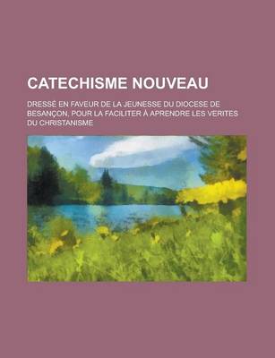 Book cover for Catechisme Nouveau; Dresse En Faveur de La Jeunesse Du Diocese de Besancon, Pour La Faciliter a Aprendre Les Verites Du Christanisme