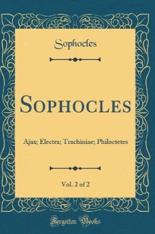 Cover of Sophocles, Vol. 2 of 2: Ajax; Electra; Trachiniae; Philoctetes (Classic Reprint)