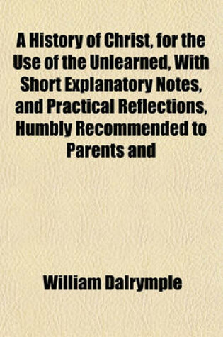 Cover of A History of Christ, for the Use of the Unlearned, with Short Explanatory Notes, and Practical Reflections, Humbly Recommended to Parents and