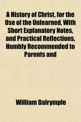 Book cover for A History of Christ, for the Use of the Unlearned, with Short Explanatory Notes, and Practical Reflections, Humbly Recommended to Parents and