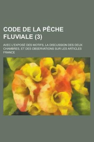 Cover of Code de La Peche Fluviale; Avec L'Expose Des Motifs, La Discussion Des Deux Chambres, Et Des Observations Sur Les Articles (3)