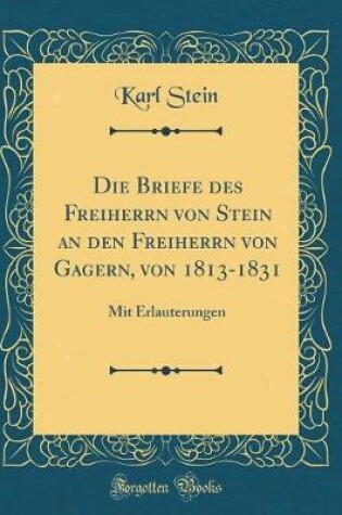 Cover of Die Briefe des Freiherrn von Stein an den Freiherrn von Gagern, von 1813-1831: Mit Erlauterungen (Classic Reprint)