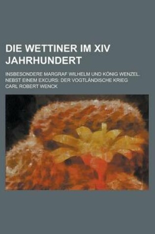 Cover of Die Wettiner Im XIV Jahrhundert; Insbesondere Margraf Wilhelm Und Konig Wenzel. Nebst Einem Excurs