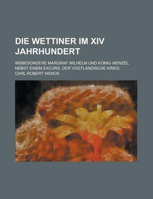 Book cover for Die Wettiner Im XIV Jahrhundert; Insbesondere Margraf Wilhelm Und Konig Wenzel. Nebst Einem Excurs