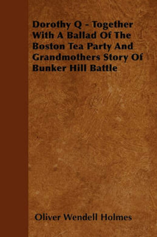 Cover of Dorothy Q - Together With A Ballad Of The Boston Tea Party And Grandmothers Story Of Bunker Hill Battle