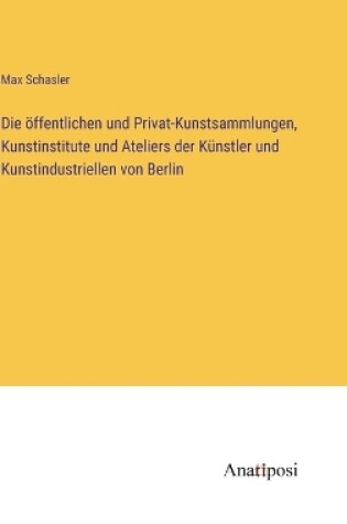 Cover of Die öffentlichen und Privat-Kunstsammlungen, Kunstinstitute und Ateliers der Künstler und Kunstindustriellen von Berlin