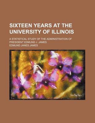 Book cover for Sixteen Years at the University of Illinois; A Statistical Study of the Administration of President Edmund J. James