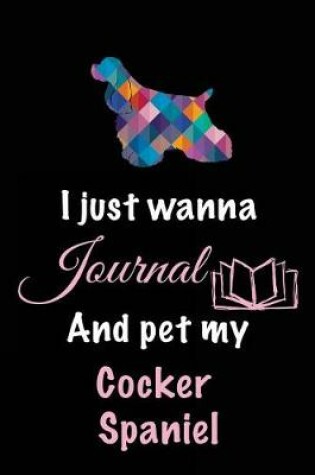 Cover of I Just Wanna Journal And Pet My Cocker Spaniel