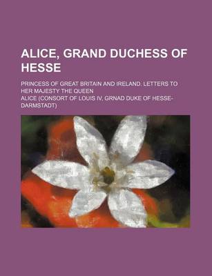 Book cover for Alice, Grand Duchess of Hesse; Princess of Great Britain and Ireland. Letters to Her Majesty the Queen