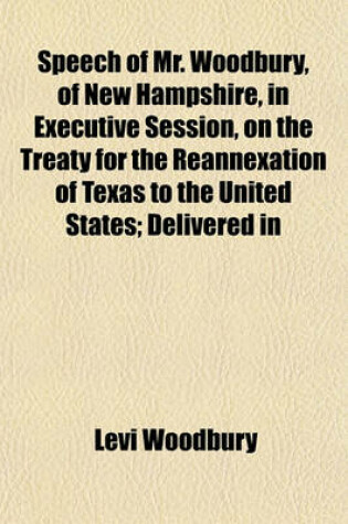 Cover of Speech of Mr. Woodbury, of New Hampshire, in Executive Session, on the Treaty for the Reannexation of Texas to the United States; Delivered in