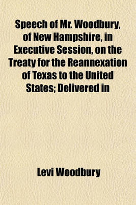 Book cover for Speech of Mr. Woodbury, of New Hampshire, in Executive Session, on the Treaty for the Reannexation of Texas to the United States; Delivered in