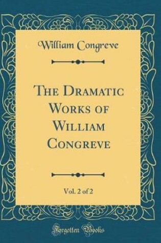 Cover of The Dramatic Works of William Congreve, Vol. 2 of 2 (Classic Reprint)