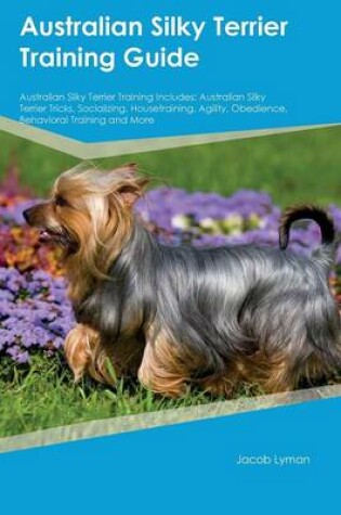 Cover of Australian Silky Terrier Training Guide Australian Silky Terrier Training Includes