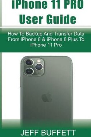 Cover of iPhone 11 User Guide - How To Backup And Transfer Data From iPhone 8 & iPhone 8 Plus To iPhone 11 Pro