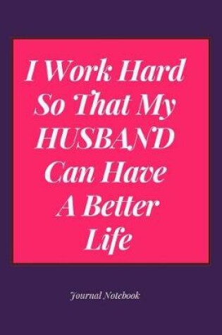 Cover of I Work Hard So That My Husband Can Have a Better Life Journal Notebook