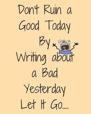Book cover for Don't Ruin a Good Today by Writing about a Bad Yesterday Let It Go...