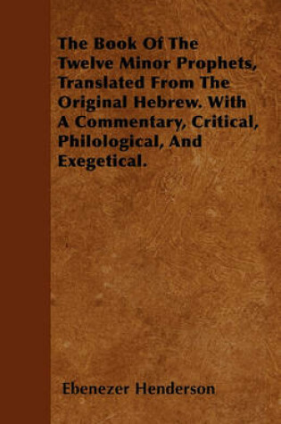 Cover of The Book Of The Twelve Minor Prophets, Translated From The Original Hebrew. With A Commentary, Critical, Philological, And Exegetical.