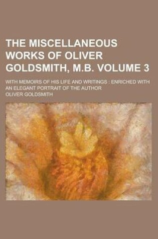 Cover of The Miscellaneous Works of Oliver Goldsmith, M.B; With Memoirs of His Life and Writings