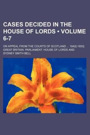 Cover of Cases Decided in the House of Lords (Volume 6-7); On Appeal from the Courts of Scotland 1842[-1850]