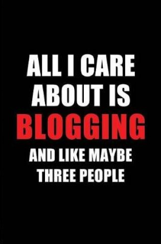 Cover of All I Care about Is Blogging and Like Maybe Three People