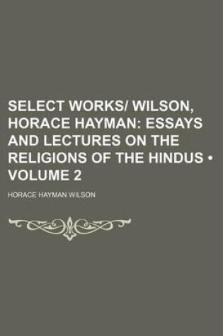 Cover of Select Works- Wilson, Horace Hayman (Volume 2); Essays and Lectures on the Religions of the Hindus