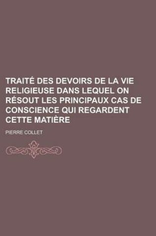 Cover of Traite Des Devoirs de La Vie Religieuse Dans Lequel on Resout Les Principaux Cas de Conscience Qui Regardent Cette Matiere