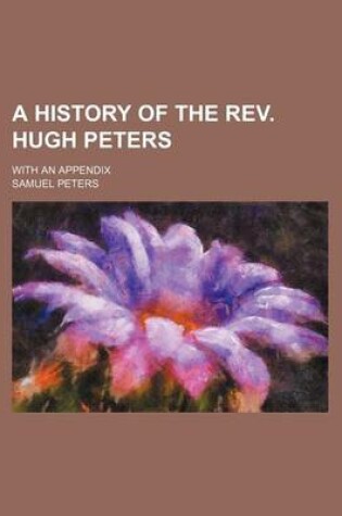 Cover of A History of the REV. Hugh Peters; With an Appendix