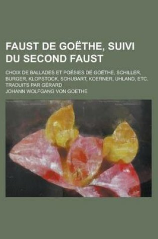 Cover of Faust de Goethe, Suivi Du Second Faust; Choix de Ballades Et Poesies de Goethe, Schiller, Burger, Klopstock, Schubart, Koerner, Uhland, Etc. Traduits Par Gerard