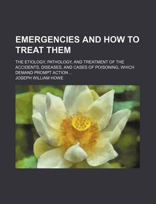 Book cover for Emergencies and How to Treat Them; The Etiology, Pathology, and Treatment of the Accidents, Diseases, and Cases of Poisoning, Which Demand Prompt Action