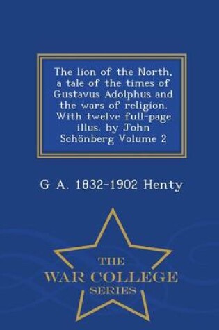 Cover of The Lion of the North, a Tale of the Times of Gustavus Adolphus and the Wars of Religion. with Twelve Full-Page Illus. by John Schonberg Volume 2 - War College Series