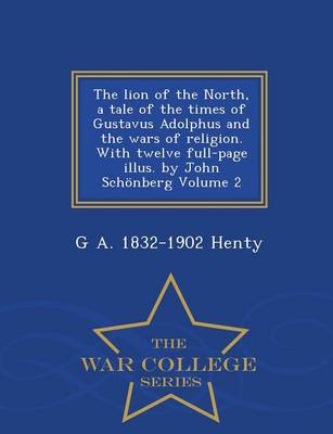 Book cover for The Lion of the North, a Tale of the Times of Gustavus Adolphus and the Wars of Religion. with Twelve Full-Page Illus. by John Schonberg Volume 2 - War College Series