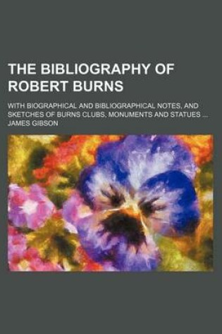 Cover of The Bibliography of Robert Burns; With Biographical and Bibliographical Notes, and Sketches of Burns Clubs, Monuments and Statues