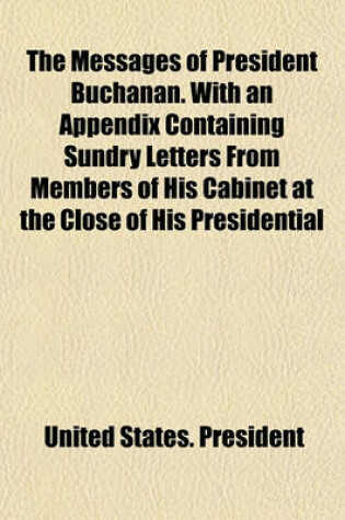Cover of The Messages of President Buchanan. with an Appendix Containing Sundry Letters from Members of His Cabinet at the Close of His Presidential