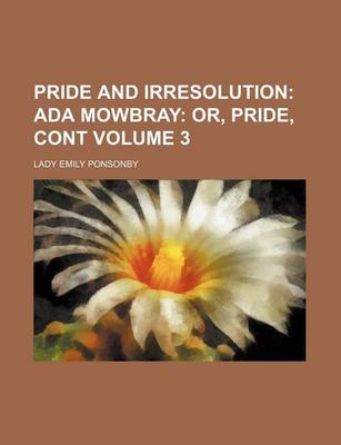 Book cover for Pride and Irresolution Volume 3; ADA Mowbray Or, Pride, Cont