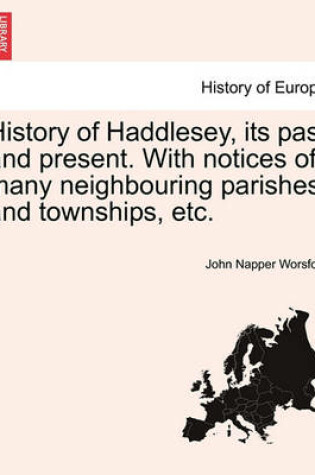 Cover of History of Haddlesey, Its Past and Present. with Notices of Many Neighbouring Parishes and Townships, Etc.