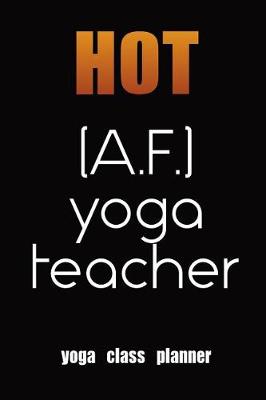 Book cover for Hot A. F Yoga Teacher Yoga Class Planner