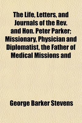 Book cover for The Life, Letters, and Journals of the REV. and Hon. Peter Parker; Missionary, Physician and Diplomatist, the Father of Medical Missions and