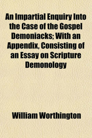 Cover of An Impartial Enquiry Into the Case of the Gospel Demoniacks; With an Appendix, Consisting of an Essay on Scripture Demonology