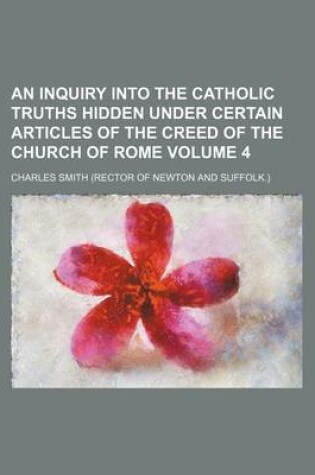 Cover of An Inquiry Into the Catholic Truths Hidden Under Certain Articles of the Creed of the Church of Rome Volume 4